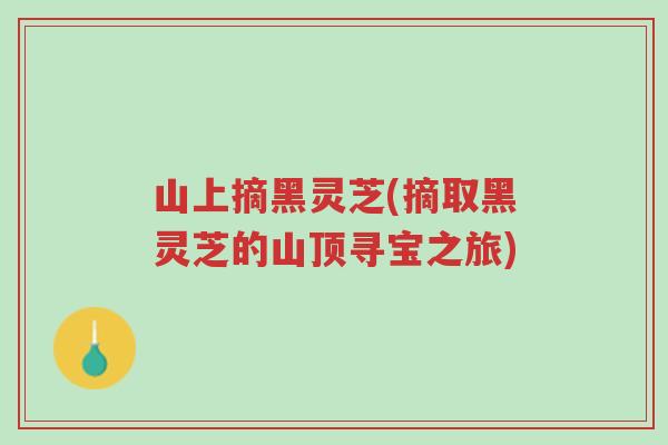山上摘黑灵芝(摘取黑灵芝的山顶寻宝之旅)-第1张图片-超越 山上摘黑灵芝(摘取黑灵芝的山顶寻宝之旅)-第1张图片-超越
