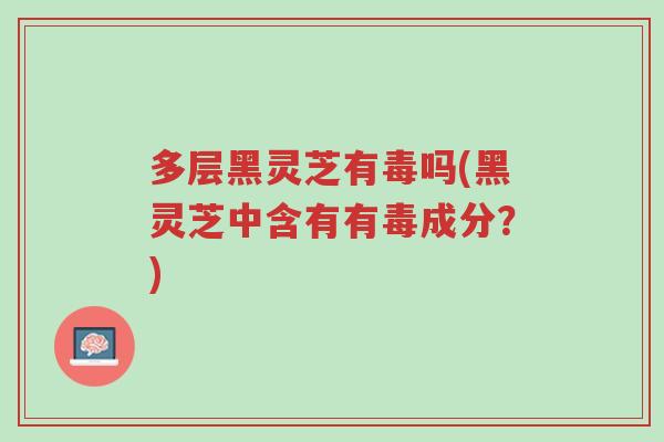 多层黑灵芝有毒吗(黑灵芝中含有有毒成分?)-第1张图片-超越 多层黑灵芝有毒吗(黑灵芝中含有有毒成分?)-第1张图片-超越