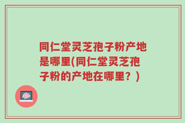 同仁堂灵芝孢子粉产地是哪里(同仁堂灵芝孢子粉的产地在哪里?)-第1张图片-超越 同仁堂灵芝孢子粉产地是哪里(同仁堂灵芝孢子粉的产地在哪里?)-第1张图片-超越