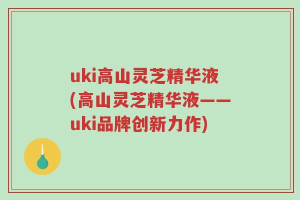 uki高山灵芝精华液(高山灵芝精华液——uki品牌创新力作)-第1张图片-超越 uki高山灵芝精华液(高山灵芝精华液——uki品牌创新力作)-第1张图片-超越