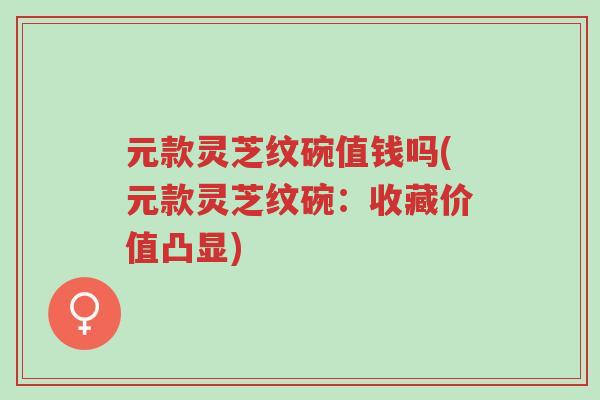 元款灵芝纹碗值钱吗(元款灵芝纹碗:收藏价值凸显)-第1张图片-超越 元款灵芝纹碗值钱吗(元款灵芝纹碗:收藏价值凸显)-第1张图片-超越