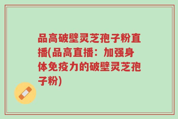 品高破壁灵芝孢子粉直播(品高直播:加强身体免疫力的破壁灵芝孢子粉)-第1张图片-超越 品高破壁灵芝孢子粉直播(品高直播:加强身体免疫力的破壁灵芝孢子粉)-第1张图片-超越