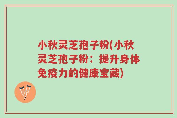 小秋灵芝孢子粉(小秋灵芝孢子粉:提升身体免疫力的健康宝藏)-第1张图片-超越 小秋灵芝孢子粉(小秋灵芝孢子粉:提升身体免疫力的健康宝藏)-第1张图片-超越
