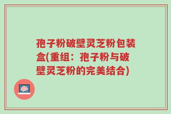 孢子粉破壁灵芝粉包装盒(重组:孢子粉与破壁灵芝粉的完美结合)-第1张图片-超越 孢子粉破壁灵芝粉包装盒(重组:孢子粉与破壁灵芝粉的完美结合)-第1张图片-超越