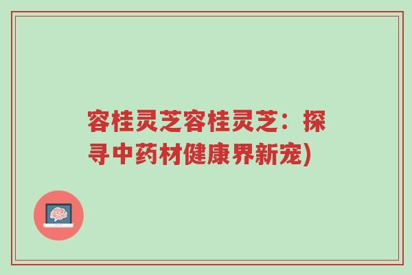 容桂灵芝容桂灵芝:探寻中药材健康界新宠)-第1张图片-超越 容桂灵芝容桂灵芝:探寻中药材健康界新宠)-第1张图片-超越
