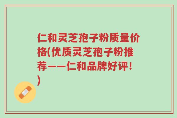 仁和灵芝孢子粉质量价格(优质灵芝孢子粉推荐——仁和品牌好评!)-第1张图片-超越 仁和灵芝孢子粉质量价格(优质灵芝孢子粉推荐——仁和品牌好评!)-第1张图片-超越