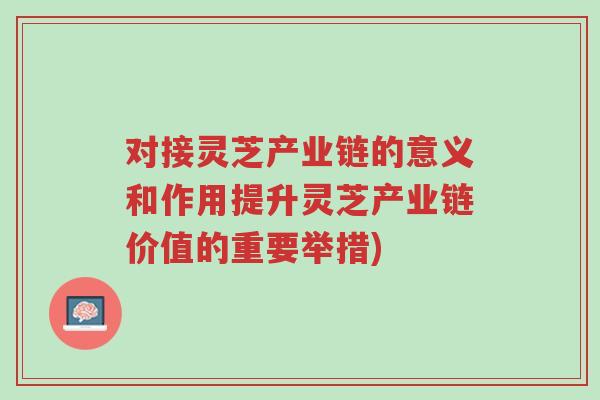 对接灵芝产业链的意义和作用提升灵芝产业链价值的重要举措)-第1张图片-超越 对接灵芝产业链的意义和作用提升灵芝产业链价值的重要举措)-第1张图片-超越