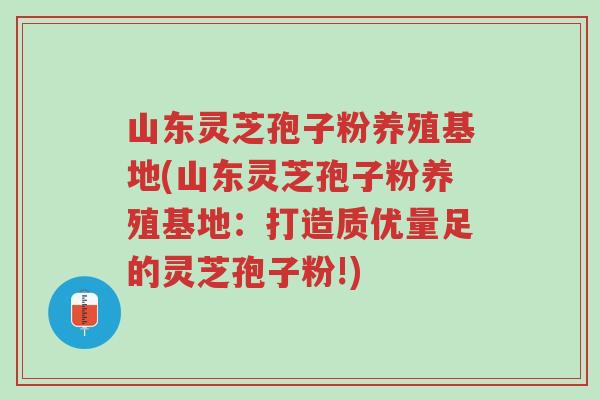 山东灵芝孢子粉养殖基地(山东灵芝孢子粉养殖基地:打造质优量足的灵芝孢子粉!)-第1张图片-超越 山东灵芝孢子粉养殖基地(山东灵芝孢子粉养殖基地:打造质优量足的灵芝孢子粉!)-第1张图片-超越