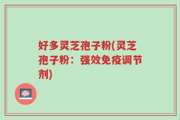 好多灵芝孢子粉(灵芝孢子粉:强效免疫调节剂)-第1张图片-超越 好多灵芝孢子粉(灵芝孢子粉:强效免疫调节剂)-第1张图片-超越