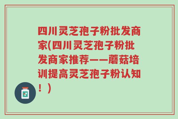 四川灵芝孢子粉批发商家(四川灵芝孢子粉批发商家推荐——蘑菇培训提高灵芝孢子粉认知!)-第1张图片-超越 四川灵芝孢子粉批发商家(四川灵芝孢子粉批发商家推荐——蘑菇培训提高灵芝孢子粉认知!)-第1张图片-超越