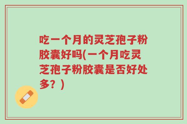 吃一个月的灵芝孢子粉胶囊好吗(一个月吃灵芝孢子粉胶囊是否好处多?)-第1张图片-超越 吃一个月的灵芝孢子粉胶囊好吗(一个月吃灵芝孢子粉胶囊是否好处多?)-第1张图片-超越
