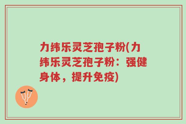 力纬乐灵芝孢子粉(力纬乐灵芝孢子粉:强健身体,提升免疫)-第1张图片-超越 力纬乐灵芝孢子粉(力纬乐灵芝孢子粉:强健身体,提升免疫)-第1张图片-超越