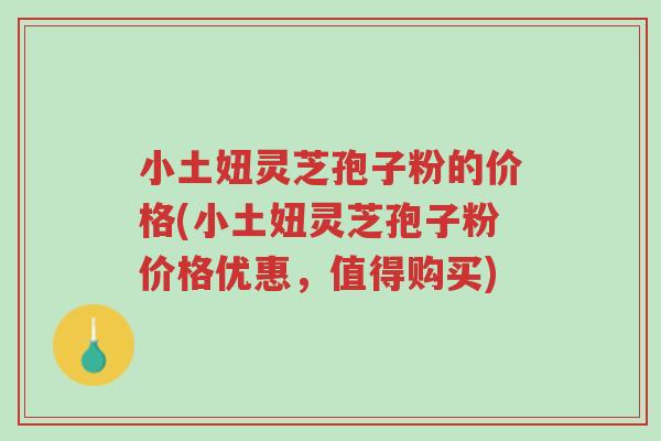 小土妞灵芝孢子粉的价格(小土妞灵芝孢子粉价格优惠,值得购买)-第1张图片-超越 小土妞灵芝孢子粉的价格(小土妞灵芝孢子粉价格优惠,值得购买)-第1张图片-超越