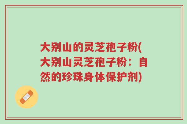 大别山的灵芝孢子粉(大别山灵芝孢子粉:自然的珍珠身体保护剂)-第1张图片-超越 大别山的灵芝孢子粉(大别山灵芝孢子粉:自然的珍珠身体保护剂)-第1张图片-超越