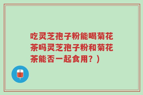吃灵芝孢子粉能喝菊花茶吗灵芝孢子粉和菊花茶能否一起食用?)-第1张图片-超越 吃灵芝孢子粉能喝菊花茶吗灵芝孢子粉和菊花茶能否一起食用?)-第1张图片-超越