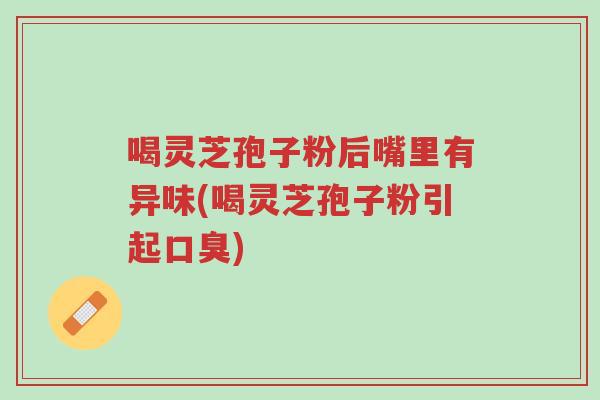 喝灵芝孢子粉后嘴里有异味(喝灵芝孢子粉引起口臭)-第1张图片-超越 喝灵芝孢子粉后嘴里有异味(喝灵芝孢子粉引起口臭)-第1张图片-超越