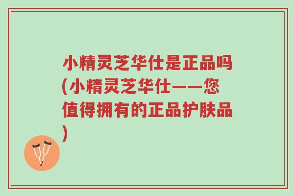 小精灵芝华仕是正品吗(小精灵芝华仕——您值得拥有的正品护肤品)-第1张图片-超越
