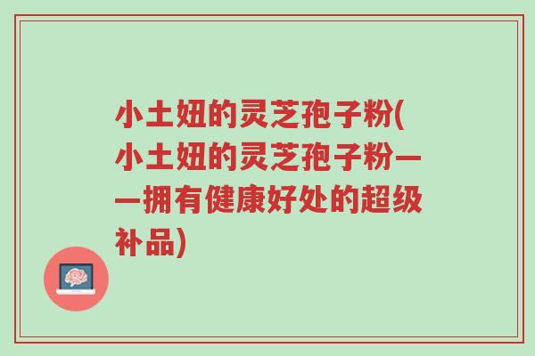 小土妞的灵芝孢子粉(小土妞的灵芝孢子粉——拥有健康好处的超级补品)-第1张图片-超越 小土妞的灵芝孢子粉(小土妞的灵芝孢子粉——拥有健康好处的超级补品)-第1张图片-超越
