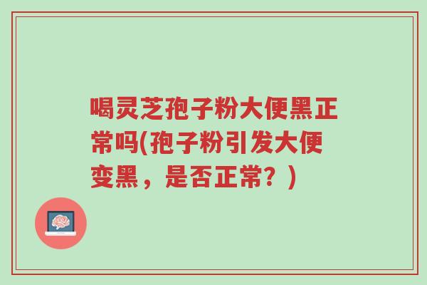 喝灵芝孢子粉大便黑正常吗(孢子粉引发大便变黑,是否正常?)-第1张图片-超越 喝灵芝孢子粉大便黑正常吗(孢子粉引发大便变黑,是否正常?)-第1张图片-超越