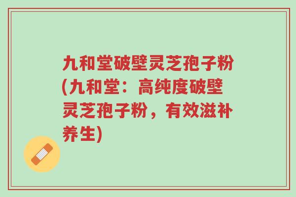 九和堂破壁灵芝孢子粉(九和堂:高纯度破壁灵芝孢子粉,有效滋补养生)-第1张图片-超越 九和堂破壁灵芝孢子粉(九和堂:高纯度破壁灵芝孢子粉,有效滋补养生)-第1张图片-超越