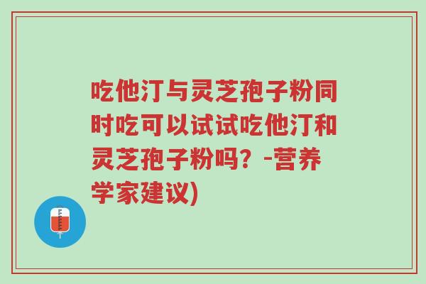吃他汀与灵芝孢子粉同时吃可以试试吃他汀和灵芝孢子粉吗？-营养学家建议)-第1张图片-超越