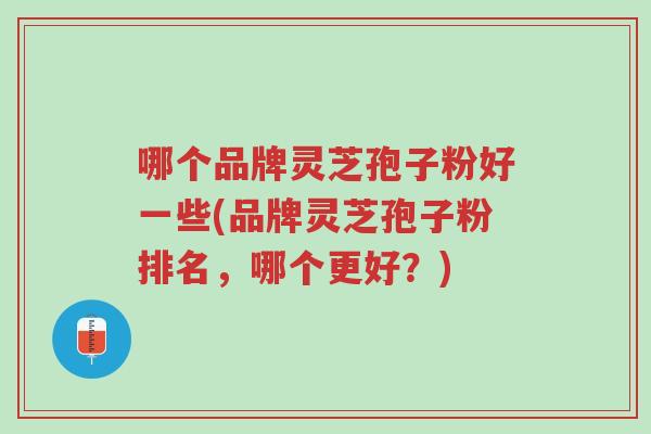 哪个品牌灵芝孢子粉好一些(品牌灵芝孢子粉排名,哪个更好?)-第1张图片-超越 哪个品牌灵芝孢子粉好一些(品牌灵芝孢子粉排名,哪个更好?)-第1张图片-超越