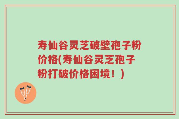 寿仙谷灵芝破壁孢子粉价格(寿仙谷灵芝孢子粉打破价格困境!)-第1张图片-超越 寿仙谷灵芝破壁孢子粉价格(寿仙谷灵芝孢子粉打破价格困境!)-第1张图片-超越