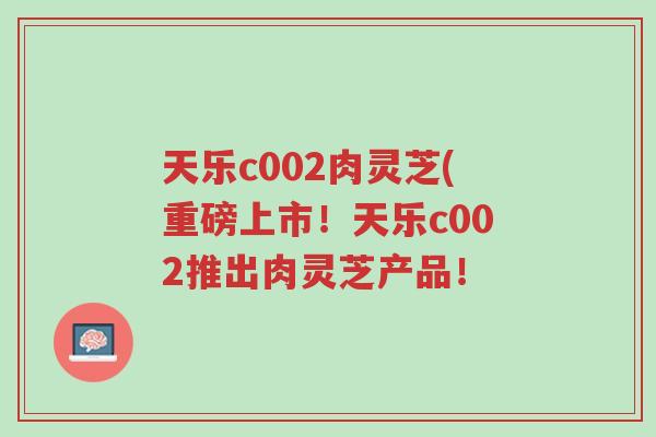 天乐c002肉灵芝(重磅上市!天乐c002推出肉灵芝产品!-第1张图片-超越 天乐c002肉灵芝(重磅上市!天乐c002推出肉灵芝产品!-第1张图片-超越