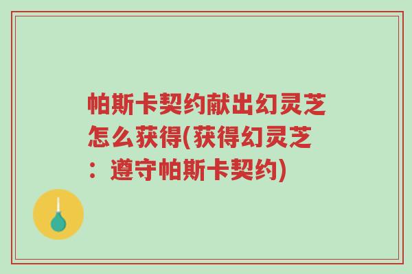 帕斯卡契约献出幻灵芝怎么获得(获得幻灵芝:遵守帕斯卡契约)-第1张图片-超越 帕斯卡契约献出幻灵芝怎么获得(获得幻灵芝:遵守帕斯卡契约)-第1张图片-超越