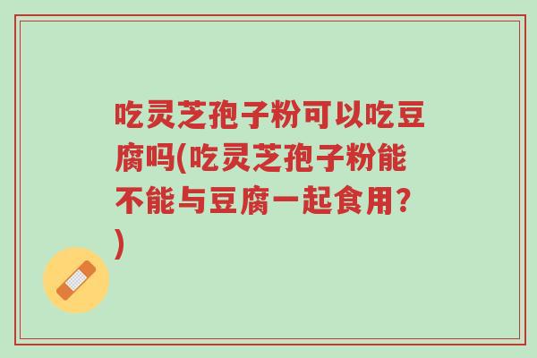 吃灵芝孢子粉可以吃豆腐吗(吃灵芝孢子粉能不能与豆腐一起食用?)-第1张图片-超越 吃灵芝孢子粉可以吃豆腐吗(吃灵芝孢子粉能不能与豆腐一起食用?)-第1张图片-超越