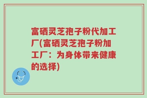 富硒灵芝孢子粉代加工厂(富硒灵芝孢子粉加工厂:为身体带来健康的选择)-第1张图片-超越 富硒灵芝孢子粉代加工厂(富硒灵芝孢子粉加工厂:为身体带来健康的选择)-第1张图片-超越