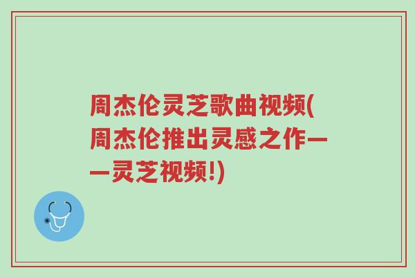 周杰伦灵芝歌曲视频(周杰伦推出灵感之作——灵芝视频!)-第1张图片-超越 周杰伦灵芝歌曲视频(周杰伦推出灵感之作——灵芝视频!)-第1张图片-超越