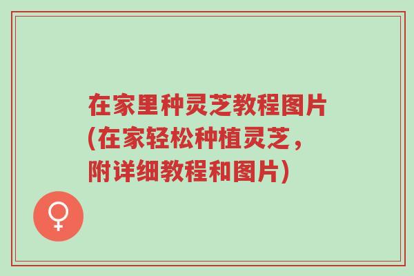 在家里种灵芝教程图片(在家轻松种植灵芝,附详细教程和图片)-第1张图片-超越 在家里种灵芝教程图片(在家轻松种植灵芝,附详细教程和图片)-第1张图片-超越