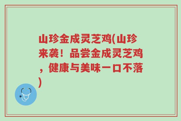 山珍金成灵芝鸡(山珍来袭!品尝金成灵芝鸡,健康与美味一口不落)-第1张图片-超越 山珍金成灵芝鸡(山珍来袭!品尝金成灵芝鸡,健康与美味一口不落)-第1张图片-超越