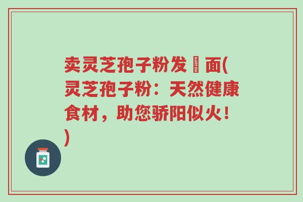 卖灵芝孢子粉发掛面(灵芝孢子粉:天然健康食材,助您骄阳似火!)-第1张图片-超越 卖灵芝孢子粉发掛面(灵芝孢子粉:天然健康食材,助您骄阳似火!)-第1张图片-超越