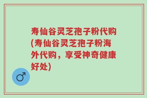 寿仙谷灵芝孢子粉代购(寿仙谷灵芝孢子粉海外代购,享受神奇健康好处)-第1张图片-超越 寿仙谷灵芝孢子粉代购(寿仙谷灵芝孢子粉海外代购,享受神奇健康好处)-第1张图片-超越