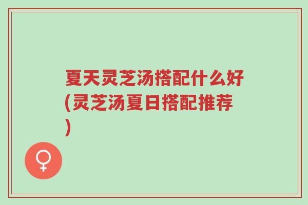 夏天灵芝汤搭配什么好(灵芝汤夏日搭配推荐)-第1张图片-超越 夏天灵芝汤搭配什么好(灵芝汤夏日搭配推荐)-第1张图片-超越