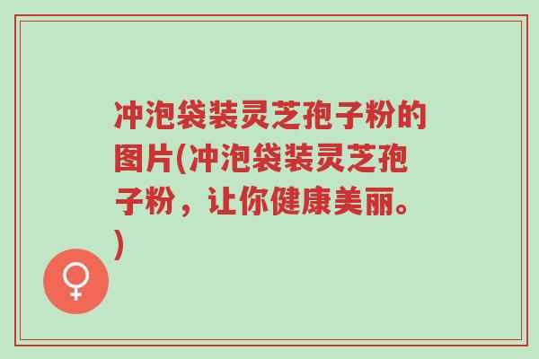 冲泡袋装灵芝孢子粉的图片(冲泡袋装灵芝孢子粉,让你健康美丽。)-第1张图片-超越 冲泡袋装灵芝孢子粉的图片(冲泡袋装灵芝孢子粉,让你健康美丽。)-第1张图片-超越
