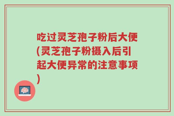 吃过灵芝孢子粉后大便(灵芝孢子粉摄入后引起大便异常的注意事项)-第1张图片-超越