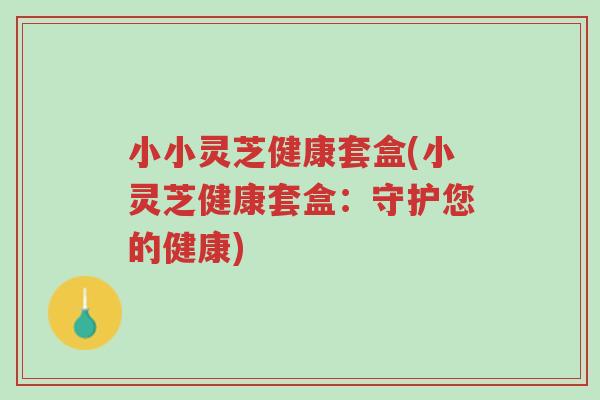 小小灵芝健康套盒(小灵芝健康套盒:守护您的健康)-第1张图片-超越 小小灵芝健康套盒(小灵芝健康套盒:守护您的健康)-第1张图片-超越