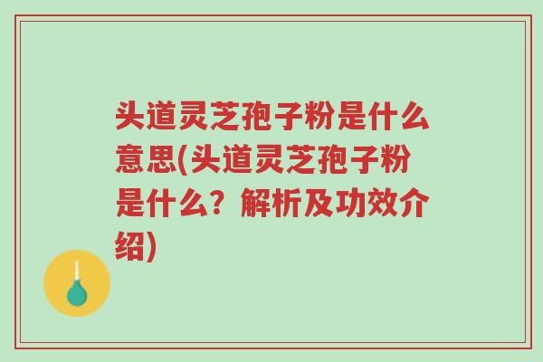 头道灵芝孢子粉是什么意思(头道灵芝孢子粉是什么?解析及功效介绍)-第1张图片-超越 头道灵芝孢子粉是什么意思(头道灵芝孢子粉是什么?解析及功效介绍)-第1张图片-超越