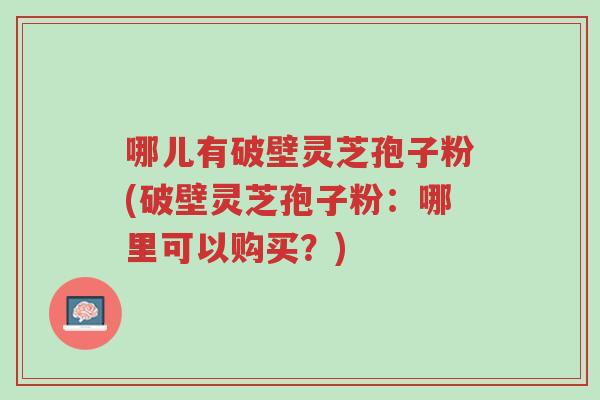哪儿有破壁灵芝孢子粉(破壁灵芝孢子粉:哪里可以购买?)-第1张图片-超越 哪儿有破壁灵芝孢子粉(破壁灵芝孢子粉:哪里可以购买?)-第1张图片-超越