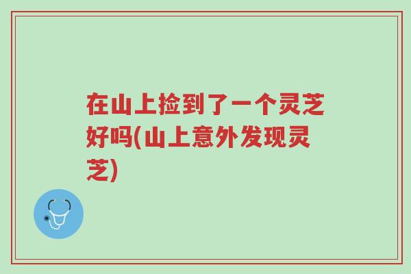 在山上捡到了一个灵芝好吗(山上意外发现灵芝)-第1张图片-超越 在山上捡到了一个灵芝好吗(山上意外发现灵芝)-第1张图片-超越