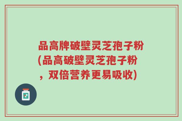 品高牌破壁灵芝孢子粉(品高破壁灵芝孢子粉，双倍营养更易吸收)-第1张图片-超越