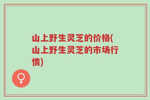 山上野生灵芝的价格(山上野生灵芝的市场行情)-第1张图片-超越 山上野生灵芝的价格(山上野生灵芝的市场行情)-第1张图片-超越