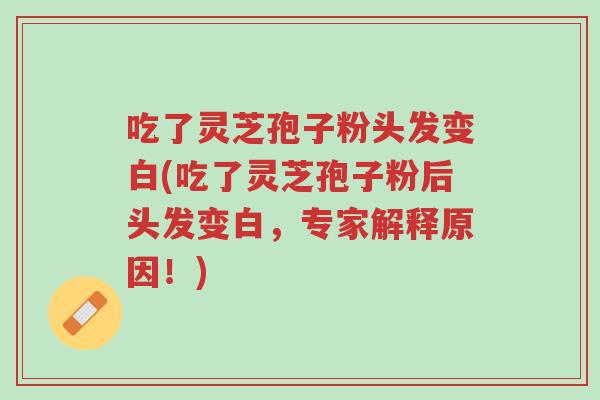 吃了灵芝孢子粉头发变白(吃了灵芝孢子粉后头发变白,专家解释原因!)-第1张图片-超越 吃了灵芝孢子粉头发变白(吃了灵芝孢子粉后头发变白,专家解释原因!)-第1张图片-超越