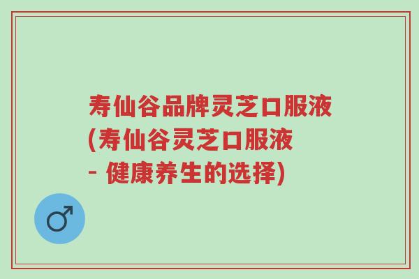 寿仙谷品牌灵芝口服液(寿仙谷灵芝口服液 - 健康养生的选择)-第1张图片-超越 寿仙谷品牌灵芝口服液(寿仙谷灵芝口服液 - 健康养生的选择)-第1张图片-超越