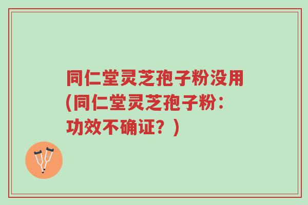 同仁堂灵芝孢子粉没用(同仁堂灵芝孢子粉:功效不确证?)-第1张图片-超越 同仁堂灵芝孢子粉没用(同仁堂灵芝孢子粉:功效不确证?)-第1张图片-超越