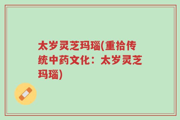 太岁灵芝玛瑙(重拾传统中药文化:太岁灵芝玛瑙)-第1张图片-超越 太岁灵芝玛瑙(重拾传统中药文化:太岁灵芝玛瑙)-第1张图片-超越