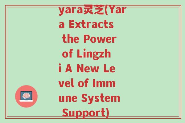 yara灵芝(Yara Extracts the Power of Lingzhi A New Level of Immune System Support)-第1张图片-超越 yara灵芝(Yara Extracts the Power of Lingzhi A New Level of Immune System Support)-第1张图片-超越